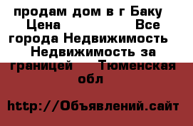 продам дом в г.Баку › Цена ­ 5 500 000 - Все города Недвижимость » Недвижимость за границей   . Тюменская обл.